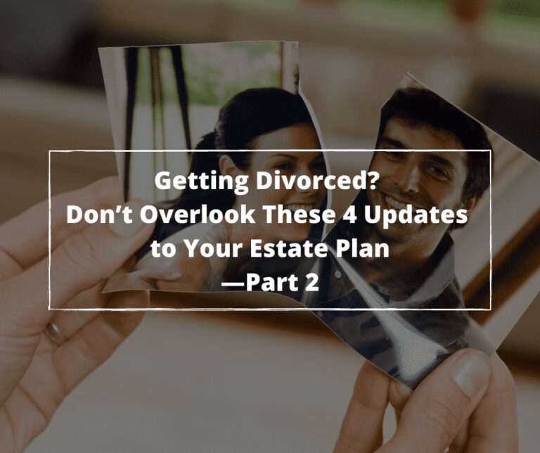 Getting Divorced? Don’t Overlook These 4 Updates to Your Estate Plan—Part 2